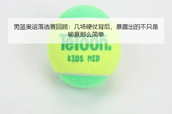 男篮奥运落选赛回顾：几场硬仗背后，暴露出的不只是输赢那么简单（NetEase CC）