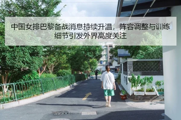 中国女排巴黎备战消息持续升温，阵容调整与训练细节引发外界高度关注（NetEase CC）