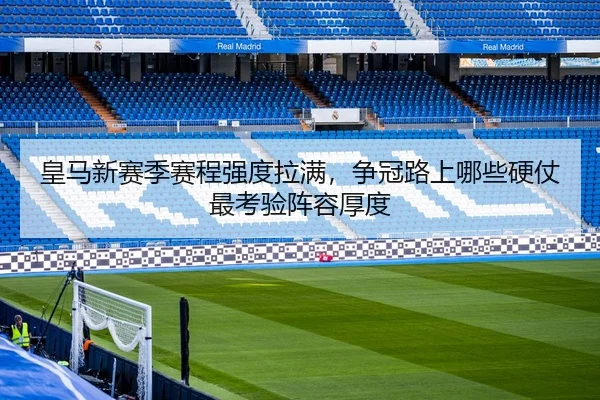 皇马新赛季赛程强度拉满，争冠路上哪些硬仗最考验阵容厚度（NetEase CC）